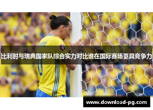 比利时与瑞典国家队综合实力对比谁在国际赛场更具竞争力