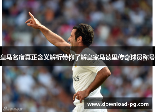 皇马名宿真正含义解析带你了解皇家马德里传奇球员称号