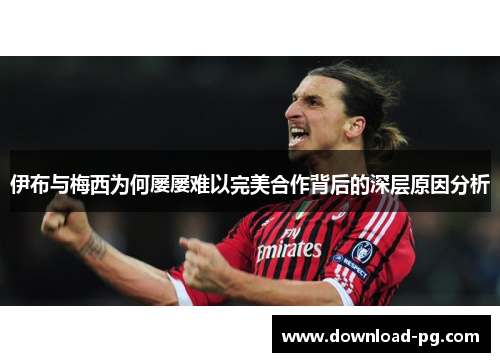 伊布与梅西为何屡屡难以完美合作背后的深层原因分析