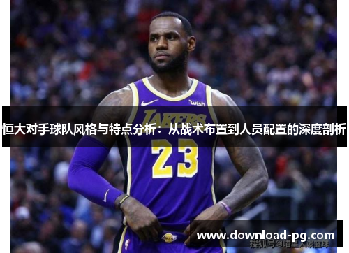 恒大对手球队风格与特点分析：从战术布置到人员配置的深度剖析