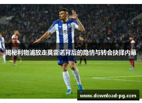 揭秘利物浦放走莫雷诺背后的隐情与转会抉择内幕