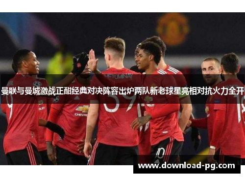 曼联与曼城激战正酣经典对决阵容出炉两队新老球星亮相对抗火力全开