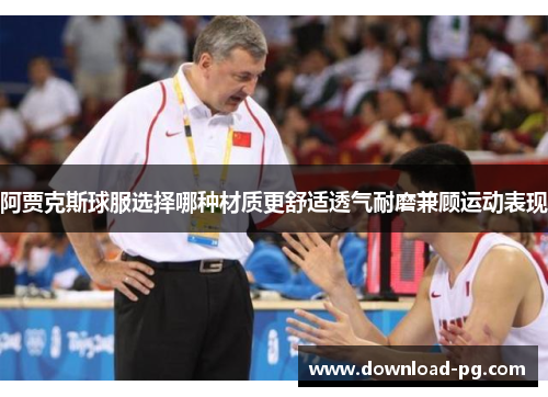 阿贾克斯球服选择哪种材质更舒适透气耐磨兼顾运动表现