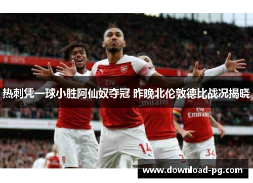 热刺凭一球小胜阿仙奴夺冠 昨晚北伦敦德比战况揭晓