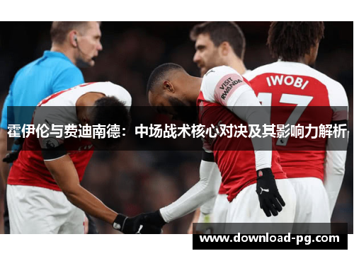 霍伊伦与费迪南德：中场战术核心对决及其影响力解析