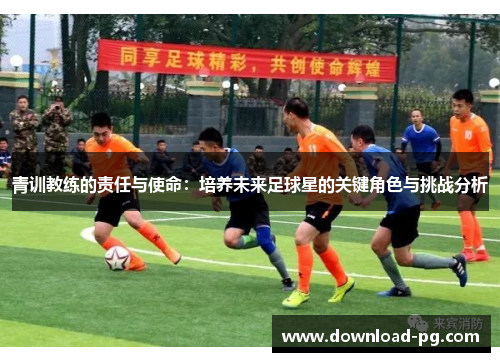 青训教练的责任与使命：培养未来足球星的关键角色与挑战分析
