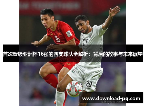 首次晋级亚洲杯16强的四支球队全解析：背后的故事与未来展望