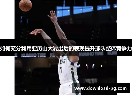 如何充分利用亚历山大复出后的表现提升球队整体竞争力