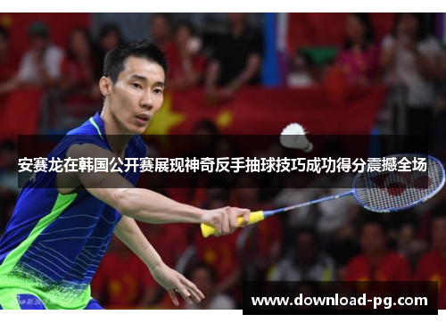 安赛龙在韩国公开赛展现神奇反手抽球技巧成功得分震撼全场