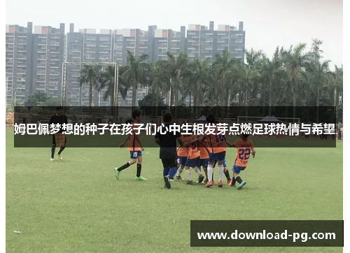姆巴佩梦想的种子在孩子们心中生根发芽点燃足球热情与希望 姆巴佩梦想的种子在孩子们心中生根发芽点燃足球热情与希望