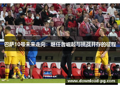 巴萨10号未来走向：继任者崛起与挑战并存的征程