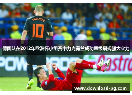 德国队在2012年欧洲杯小组赛中力克荷兰成功晋级展现强大实力 德国队在2012年欧洲杯小组赛中力克荷兰成功晋级展现强大实力