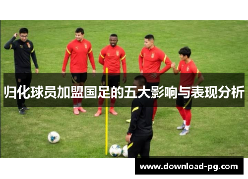 归化球员加盟国足的五大影响与表现分析 归化球员加盟国足的五大影响与表现分析