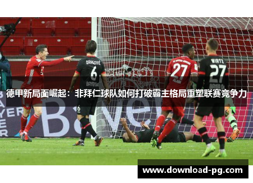 德甲新局面崛起：非拜仁球队如何打破霸主格局重塑联赛竞争力