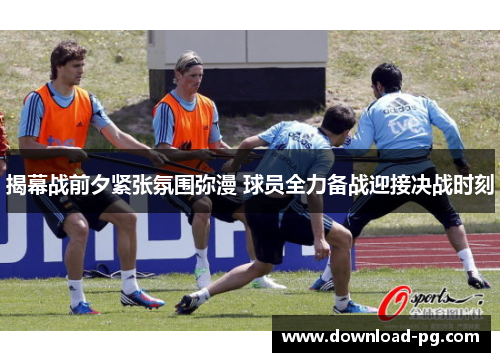 揭幕战前夕紧张氛围弥漫 球员全力备战迎接决战时刻