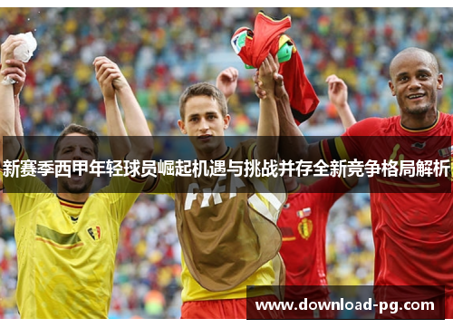 新赛季西甲年轻球员崛起机遇与挑战并存全新竞争格局解析 新赛季西甲年轻球员崛起机遇与挑战并存全新竞争格局解析