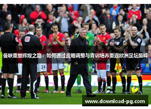 曼联重塑辉煌之路：如何通过战略调整与青训培养重返欧洲足坛巅峰