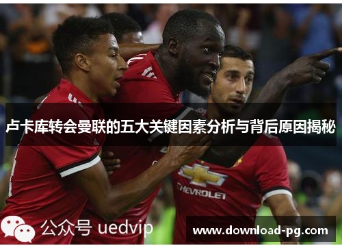 卢卡库转会曼联的五大关键因素分析与背后原因揭秘