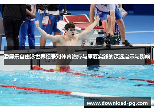 潘展乐自由泳世界纪录对体育治疗与康复实践的深远启示与影响 潘展乐自由泳世界纪录对体育治疗与康复实践的深远启示与影响