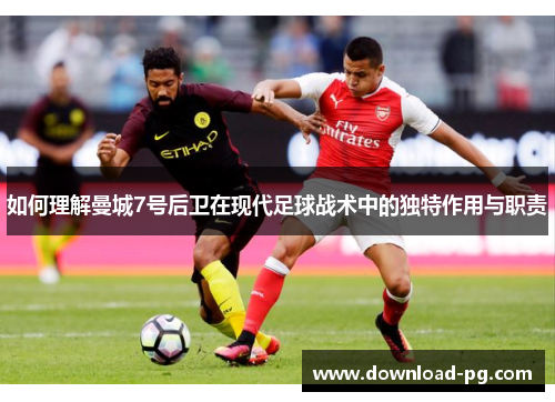 如何理解曼城7号后卫在现代足球战术中的独特作用与职责