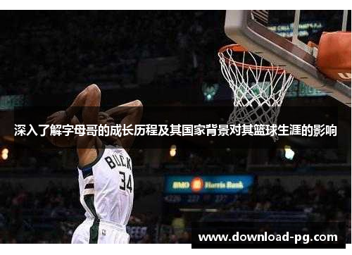 深入了解字母哥的成长历程及其国家背景对其篮球生涯的影响 深入了解字母哥的成长历程及其国家背景对其篮球生涯的影响