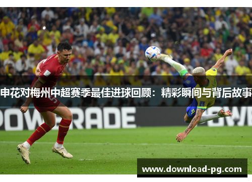 申花对梅州中超赛季最佳进球回顾:精彩瞬间与背后故事 申花对梅州中超赛季最佳进球回顾:精彩瞬间与背后故事