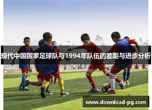 现代中国国家足球队与1994年队伍的差距与进步分析