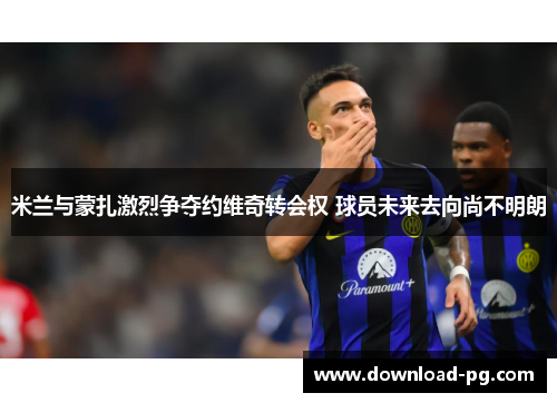 米兰与蒙扎激烈争夺约维奇转会权 球员未来去向尚不明朗 米兰与蒙扎激烈争夺约维奇转会权 球员未来去向尚不明朗