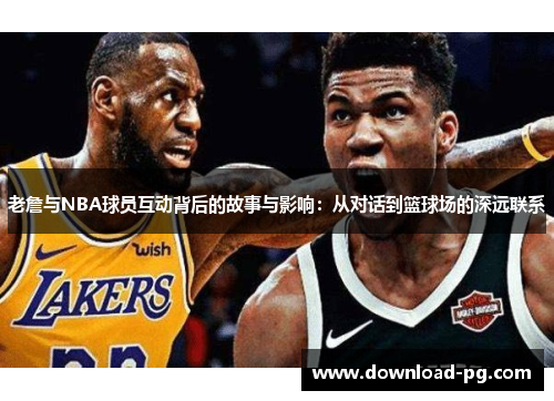 老詹与NBA球员互动背后的故事与影响:从对话到篮球场的深远联系 老詹与NBA球员互动背后的故事与影响:从对话到篮球场的深远联系