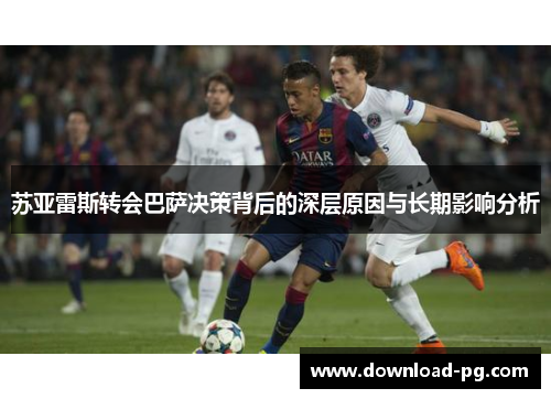 苏亚雷斯转会巴萨决策背后的深层原因与长期影响分析 苏亚雷斯转会巴萨决策背后的深层原因与长期影响分析