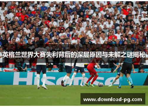 英格兰世界大赛失利背后的深层原因与未解之谜揭秘 英格兰世界大赛失利背后的深层原因与未解之谜揭秘