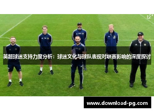 英超球迷支持力度分析:球迷文化与球队表现对联赛影响的深度探讨 英超球迷支持力度分析:球迷文化与球队表现对联赛影响的深度探讨