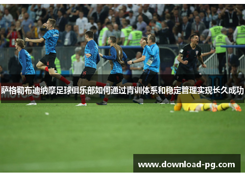 萨格勒布迪纳摩足球俱乐部如何通过青训体系和稳定管理实现长久成功 萨格勒布迪纳摩足球俱乐部如何通过青训体系和稳定管理实现长久成功