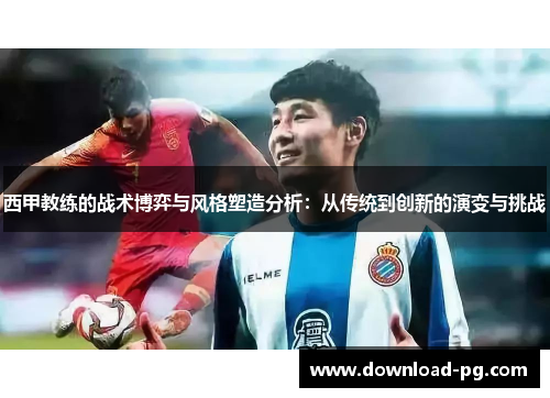 西甲教练的战术博弈与风格塑造分析:从传统到创新的演变与挑战 西甲教练的战术博弈与风格塑造分析:从传统到创新的演变与挑战