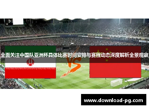 全面关注中国队亚洲杯具体比赛时间安排与赛程动态深度解析全景观察 全面关注中国队亚洲杯具体比赛时间安排与赛程动态深度解析全景观察