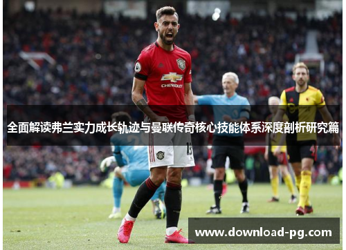全面解读弗兰实力成长轨迹与曼联传奇核心技能体系深度剖析研究篇 全面解读弗兰实力成长轨迹与曼联传奇核心技能体系深度剖析研究篇