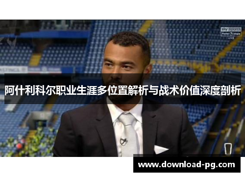 阿什利科尔职业生涯多位置解析与战术价值深度剖析 阿什利科尔职业生涯多位置解析与战术价值深度剖析