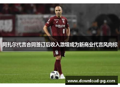 阿扎尔代言合同签订后收入激增成为新商业代言风向标 阿扎尔代言合同签订后收入激增成为新商业代言风向标