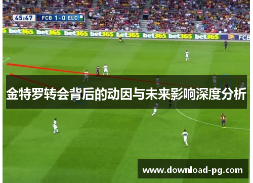 金特罗转会背后的动因与未来影响深度分析