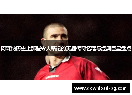 阿森纳历史上那些令人铭记的英超传奇名宿与经典巨星盘点 阿森纳历史上那些令人铭记的英超传奇名宿与经典巨星盘点