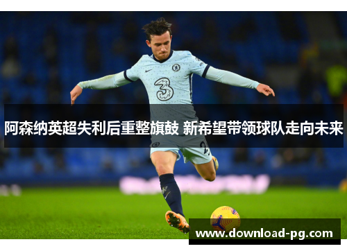 阿森纳英超失利后重整旗鼓 新希望带领球队走向未来 阿森纳英超失利后重整旗鼓 新希望带领球队走向未来