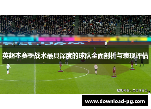 英超本赛季战术最具深度的球队全面剖析与表现评估 英超本赛季战术最具深度的球队全面剖析与表现评估