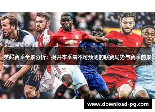 英超赛季全景分析:揭开本季最不可预测的联赛局势与赛季前景 英超赛季全景分析:揭开本季最不可预测的联赛局势与赛季前景