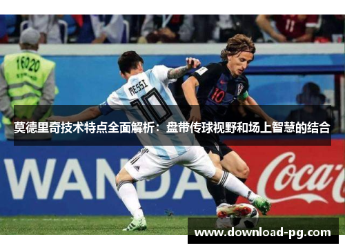 莫德里奇技术特点全面解析:盘带传球视野和场上智慧的结合 莫德里奇技术特点全面解析:盘带传球视野和场上智慧的结合
