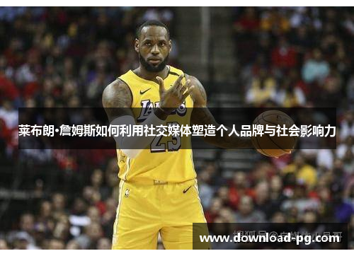 莱布朗·詹姆斯如何利用社交媒体塑造个人品牌与社会影响力 莱布朗·詹姆斯如何利用社交媒体塑造个人品牌与社会影响力