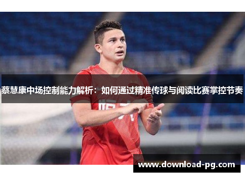 蔡慧康中场控制能力解析：如何通过精准传球与阅读比赛掌控节奏