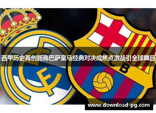 西甲历史再创新高巴萨皇马经典对决成焦点激战引全球瞩目 西甲历史再创新高巴萨皇马经典对决成焦点激战引全球瞩目