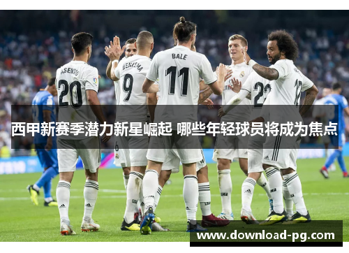 西甲新赛季潜力新星崛起 哪些年轻球员将成为焦点