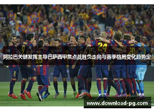 阿拉巴关键发挥主导巴萨西甲焦点战胜负走向与赛季格局变化趋势定 阿拉巴关键发挥主导巴萨西甲焦点战胜负走向与赛季格局变化趋势定