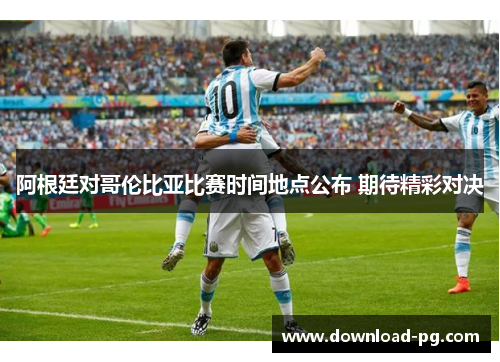 阿根廷对哥伦比亚比赛时间地点公布 期待精彩对决 阿根廷对哥伦比亚比赛时间地点公布 期待精彩对决